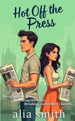 Hot Off the Press: A rivals-to-lovers, second-chance romance with headlines, heartbreak, and a story they can't walk away from. - Alia Smith - cover