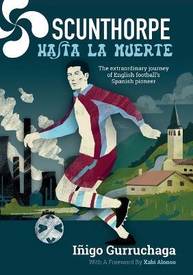 Scunthorpe Hasta La Muerte: The Extraordinary Story of English Football's Spanish - Gurruchaga Iñigo - cover