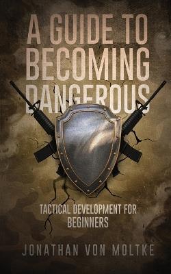 A Guide to Becoming Dangerous: Tactical Development For Beginners - Jonathan Von Moltke - cover