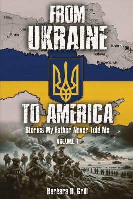 From Ukraine To America: Stories My Father Never Told Me - Volume 1 - Barbara Grill - cover