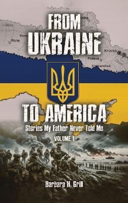 From Ukraine To America: Stories My Father Never Told Me - Volume 1 - Barbara Grill - cover