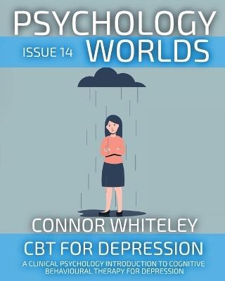Psychology Worlds Issue 14: CBT For Depression A Clinical Psychology Introduction To Cognitive Behavioural Therapy For Depression - Connor Whiteley - cover