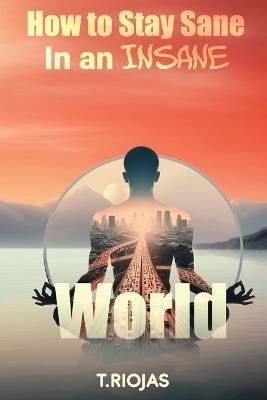 How to stay sane in an Insane World - T Riojas - cover