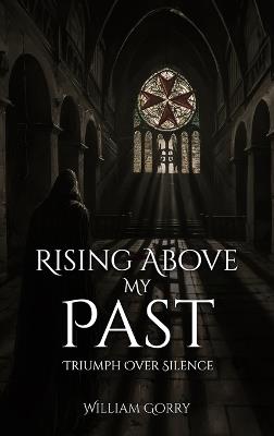 Rising Above My Past: Triumph Over Silence - William Gorry - cover