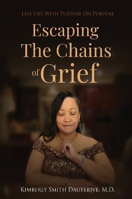 Escaping the Chains of Grief: Live Life with Purpose On Purpose - Kimberly Smith Dauterive - cover
