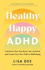 Healthy Happy ADHD: Transform How You Move, Eat, and Feel, and Create Your Own Path to Well-Being