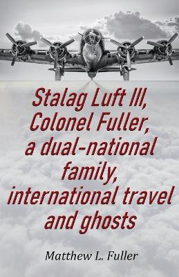 Stalag Luft III, Colonel Fuller, a dual-national family, international travel and ghosts - Matthew L Fuller - cover