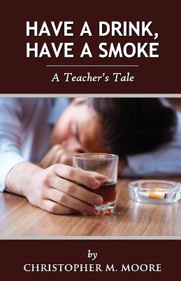 Have a Drink, Have a Smoke: A Teacher's Tale - Christopher M Moore - cover