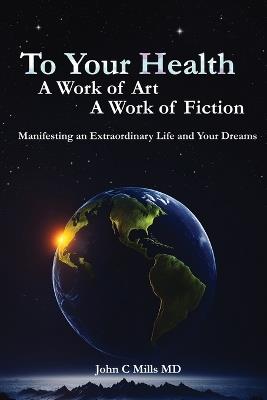 To Your Health A Work of Art A Work of Fiction: Manifesting an extraordinary life and your dreams - cover