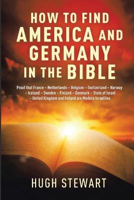 How to Find America and Germany in the Bible: Proof that France - Netherland - Belgium - Switzerland - Norway - Iceland - Sweden - Finland - Denmark - State of Israel - United Kingdom and Ireland are Modern Israelites - Hugh Stewart - cover