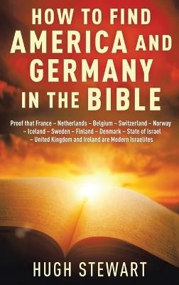 How to Find America and Germany in the Bible: Proof that France - Netherland - Belgium - Switzerland - Norway - Iceland - Sweden - Finland - Denmark - State of Israel - United Kingdom and Ireland are Modern Israelites - Hugh Stewart - cover