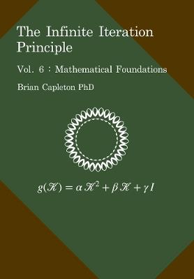 The Infinite Iteration Principle: Vol. 6 : Mathematical Foundations - Brian Capleton - cover