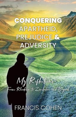 Conquering Apartheid, Prejudice And Adversity My Reflections: From Rhodesia To Zimbabwe And Beyond - Francis Cohen - cover