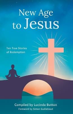 New Age to Jesus: Ten True Stories of Redemption - Lucinda Button - cover
