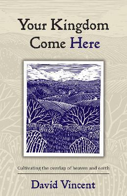 Your Kingdom Come Here: Cultivating the Overlap of Heaven and Earth - David Vincent - cover