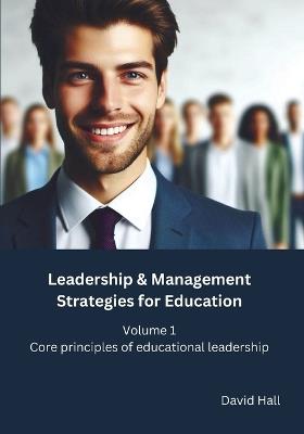 Leadership & Management Strategies for Education: Volume 1 - Core principles of educational leadership - David Hall - cover