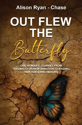 Out Flew the Butterfly: One woman's journey from trauma to transformation to finding her voice and healing - Alison Ryan-Chase - cover