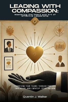 Leading with Compassion: Mastering the Heart and Art of Effective Leadership: (Transform Your Teams through Purpose, Ownership, and Empathy, Starting Now) - Quentin J Walker Mba - cover