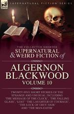 The Collected Shorter Supernatural & Weird Fiction of Algernon Blackwood: Volume 10: Twenty-Five Short Stories of the Strange and Unusual Including 'The Message of the Clock', 'The Falling Glass', 'Lost' 'The Laughter of Courage', 'The Lock of Grey Hair' and 'The Man-Eater'