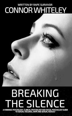 Breaking The Silence: A Forensic Psychology, Clinical Psychology and Social Psychology Guide To Sexual Violence, Rape and Sexual Assault - Connor Whiteley - cover