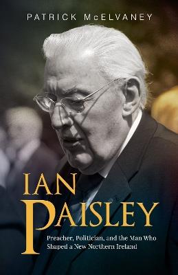 Ian Paisley: Preacher, Politician, and the Man Who Shaped a New Northern Ireland - Patrick McElvaney - cover