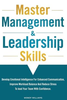 Master Management & Leadership Skills: Develop Emotional Intelligence for Enhanced Communication, Improve Workload Balance and Reduce Stress to Lead your Team with Confidence - Wendy Williams - cover