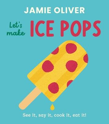 Let's Make Ice Pops: See It, Say It, Cook It, Eat It! - Jamie Oliver - cover