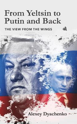 From Yeltsin to Putin and Back: The view from the wings - Alexey Dyachenko - cover