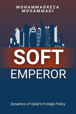 Soft Emperor: Dynamics of Qatar's Foreign Policy - Mohammadreza Mohammadi - cover