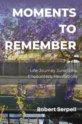 Moments to Remember: Life-Journey Junctions, Encounters, Revelations - Robert Serpell - cover