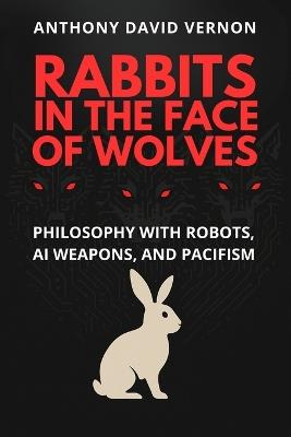 Rabbits in the Face of Wolves: Philosophy With Robots, AI Weapons, and Pacifism - Anthony David Vernon - cover