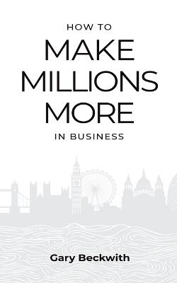 How to Make Millions More: 52 Timeless Rules to Help You Shatter Your Revenue Ceiling and Sail Towards a Lucrative Exit - Gary Beckwith - cover