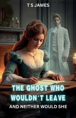 The Ghost Who Wouldn't Leave: And Neither Would She - T S James - cover