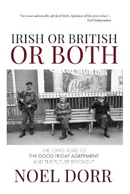 Irish or British or Both: The Long Road to the Good Friday Agreement and the Future Beyond It - Noel Dorr - cover