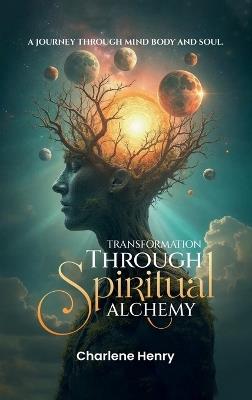 Transformation Through Spiritual Alchemy: A Journey Through Mind Body And Soul - Charlene Henry - cover