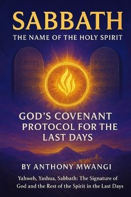 Sabbath: The Name of the Holy Spirit - God's Covenant Protocol for the Last Days: Yahweh, Yashua, Sabbath: The Signature of God and the Rest of the Spirit in the Last Days - Anthony Mwangi - cover