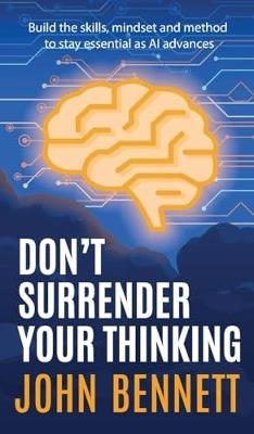 Don't Surrender Your Thinking: Build the skills, mindset and method to stay essential as AI advances - John Bennett - cover