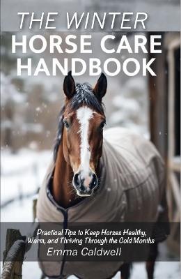 The Winter Horse Care Handbook: Practical Tips to Keep Horses Healthy, Warm, and Thriving Through the Cold Months - Emma Caldwell - cover