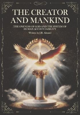 The Creator and Mankind: A Rational Inquiry into the Oneness of God and the System of Human Accountability - J R Ahmed - cover
