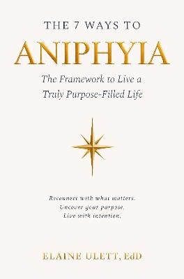 The 7 Ways to Aniphyia: The Framework to Live a Truly Purpose-Filled Life - Elaine Ulett - cover