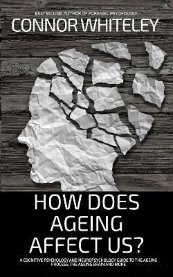 How Does Ageing Affect Us?: A Cognitive Psychology and Neuropsychology Guide To The Ageing Process, The Ageing Brain and More - Connor Whiteley - cover
