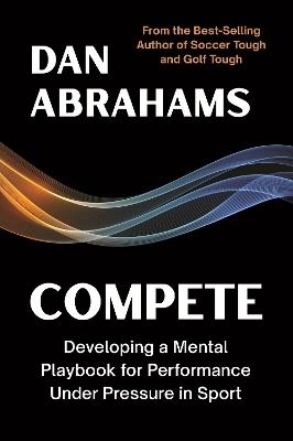Compete: Developing a Mental Playbook for Performance Under Pressure in Sport - Dan Abrahams - cover