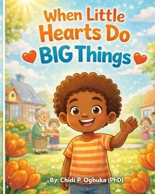 When Little Hearts Do BIG Things - Chidi P Ogbuka (Phd) - cover