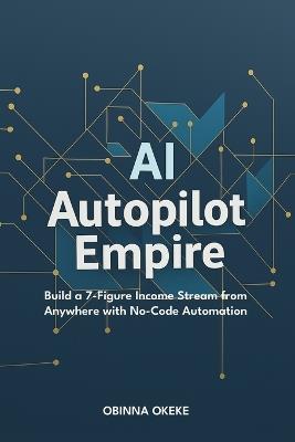 AI Autopilot Empire: Build a 7-Figure Income Stream from Anywhere with No-Code Automation - Obinna Okeke - cover