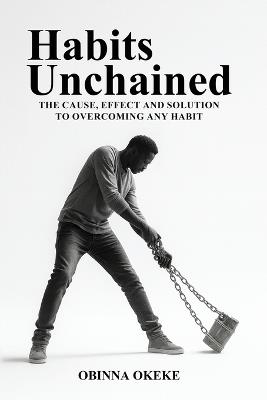 Habits Unchained: The Cause, Effect and Solution to Overcoming Any Habit - Obinna Okeke - cover