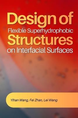 Design of Flexible Superhydrophobic Structures on Interfacial Surfaces - Fei Zhan,Lei Wang,Yihan Wang - cover