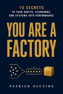 You Are a Factory: 10 Secrets to Turn Habits, Standards, and Systems into Performance - Patrick Oluyide - cover