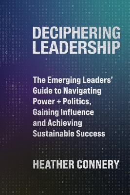 Deciphering Leadership: The Emerging Leaders' Guide to Navigating Power + Politics, Gaining Influence and Achieving Sustainable Success - Heather Connery - cover