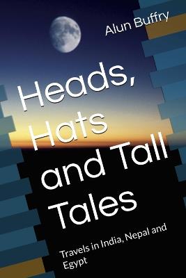 Heads, Hats and Tall Tales: Travels in India, Nepal and Egypt - Alun Buffry - cover