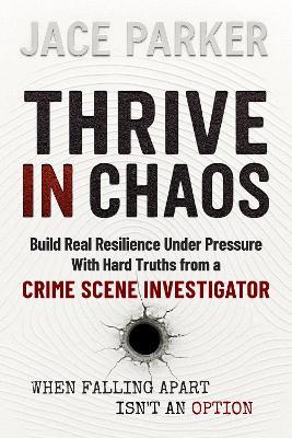 Thrive In Chaos: Build Real Resilience Under Pressure With Hard Truths From A Crime Scene Investigator - Jace Parker - cover